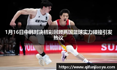 1月16日中韩对决精彩回顾两国篮球实力碰撞引发热议