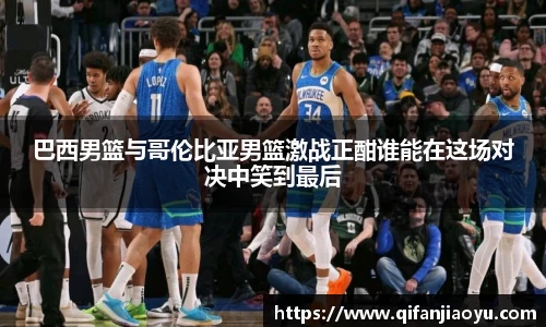 巴西男篮与哥伦比亚男篮激战正酣谁能在这场对决中笑到最后